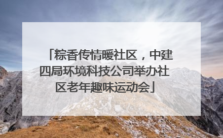 粽香传情暖社区，中建四局环境科技公司举办社区老年趣味运动会