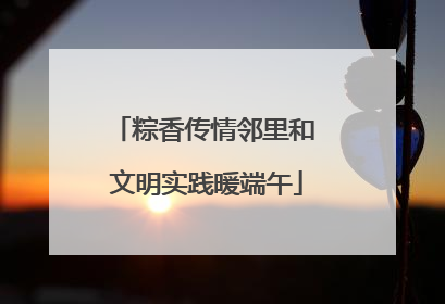 粽香传情邻里和 文明实践暖端午