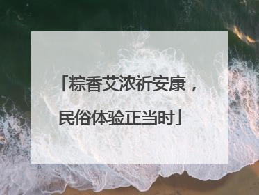 粽香艾浓祈安康，民俗体验正当时