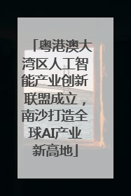 粤港澳大湾区人工智能产业创新联盟成立，南沙打造全球AI产业新高地