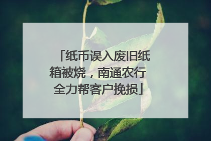 纸币误入废旧纸箱被烧，南通农行全力帮客户挽损