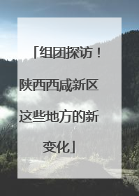组团探访！陕西西咸新区这些地方的新变化