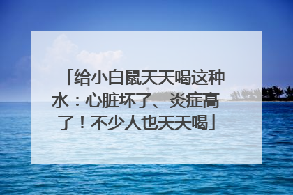 给小白鼠天天喝这种水：心脏坏了、炎症高了！不少人也天天喝