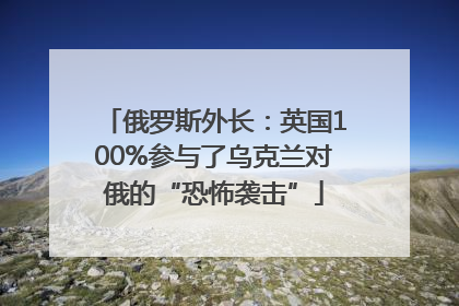 俄罗斯外长：英国100%参与了乌克兰对俄的“恐怖袭击”