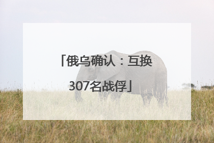 俄乌确认：互换307名战俘