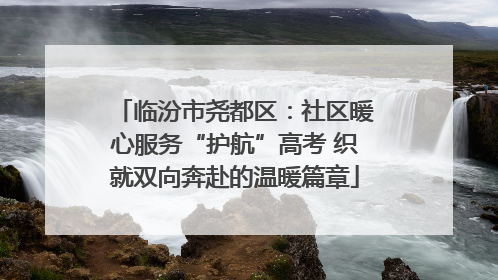 临汾市尧都区：社区暖心服务“护航”高考 织就双向奔赴的温暖篇章