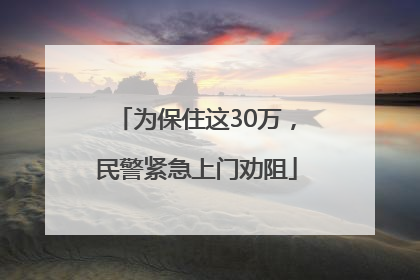为保住这30万，民警紧急上门劝阻