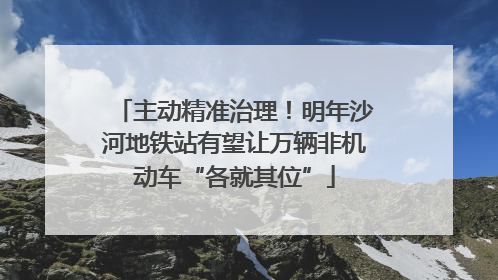 主动精准治理！明年沙河地铁站有望让万辆非机动车“各就其位”