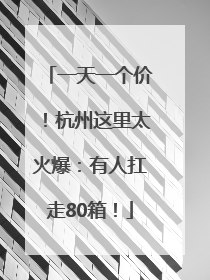 一天一个价！杭州这里太火爆：有人扛走80箱！