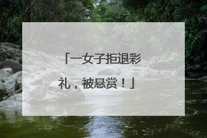 一女子拒退彩礼，被悬赏！