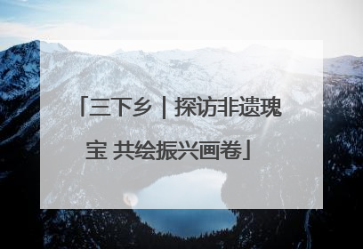 三下乡｜探访非遗瑰宝 共绘振兴画卷