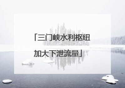 三门峡水利枢纽加大下泄流量