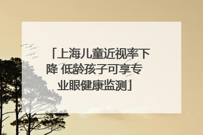 上海儿童近视率下降 低龄孩子可享专业眼健康监测