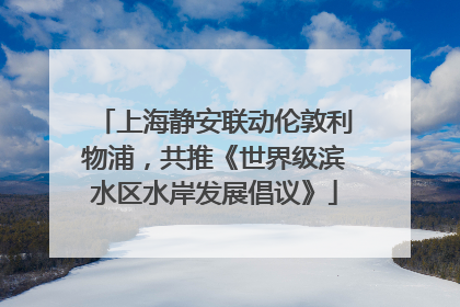上海静安联动伦敦利物浦，共推《世界级滨水区水岸发展倡议》