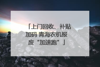 上门回收、补贴加码 青海农机报废“加速跑”