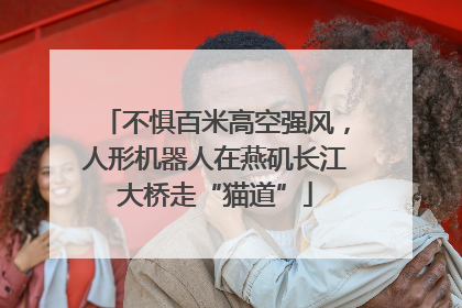 不惧百米高空强风，人形机器人在燕矶长江大桥走“猫道”
