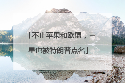 不止苹果和欧盟，三星也被特朗普点名