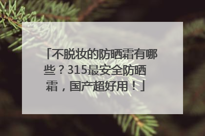 不脱妆的防晒霜有哪些？315最安全防晒霜，国产超好用！