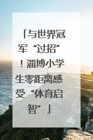 与世界冠军“过招”！淄博小学生零距离感受“体育启智”