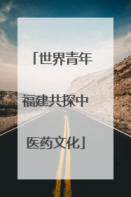 世界青年福建共探中医药文化