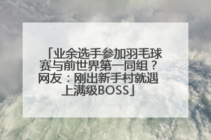 业余选手参加羽毛球赛与前世界第一同组？网友：刚出新手村就遇上满级BOSS