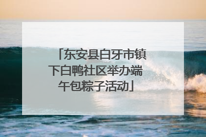 东安县白牙市镇下白鸭社区举办端午包粽子活动
