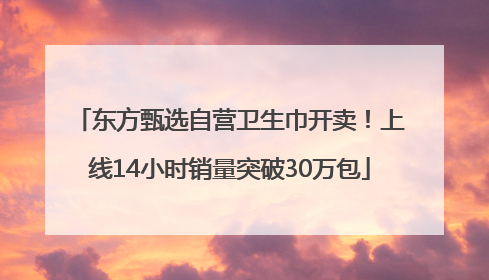 东方甄选自营卫生巾开卖！上线14小时销量突破30万包