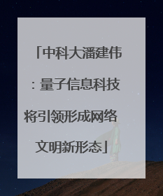 中科大潘建伟：量子信息科技将引领形成网络文明新形态