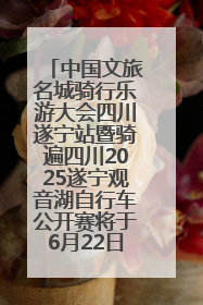 中国文旅名城骑行乐游大会四川遂宁站暨骑遍四川2025遂宁观音湖自行车公开赛将于6月22日开赛