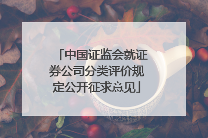 中国证监会就证券公司分类评价规定公开征求意见