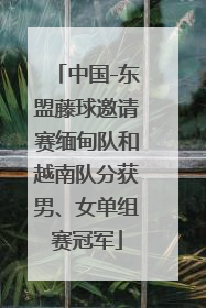 中国-东盟藤球邀请赛缅甸队和越南队分获男、女单组赛冠军