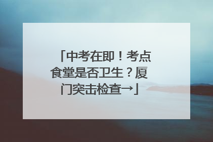 中考在即！考点食堂是否卫生？厦门突击检查→