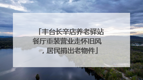 丰台长辛店养老驿站餐厅重装营业走怀旧风，居民捐出老物件