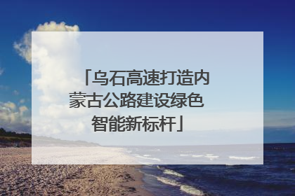 乌石高速打造内蒙古公路建设绿色智能新标杆