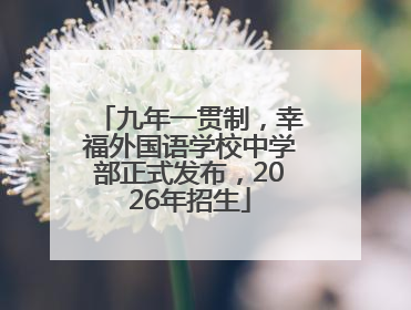 九年一贯制，幸福外国语学校中学部正式发布，2026年招生