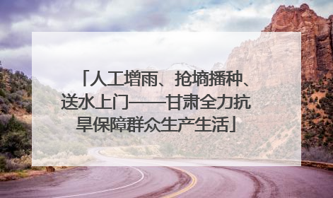 人工增雨、抢墒播种、送水上门——甘肃全力抗旱保障群众生产生活