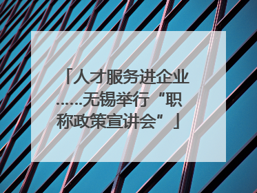 人才服务进企业……无锡举行“职称政策宣讲会”