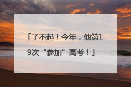 了不起！今年，他第19次“参加”高考！