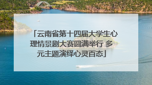 云南省第十四届大学生心理情景剧大赛圆满举行 多元主题演绎心灵百态