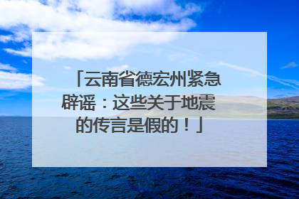 云南省德宏州紧急辟谣：这些关于地震的传言是假的！