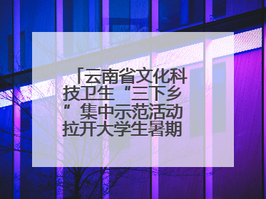 云南省文化科技卫生“三下乡”集中示范活动拉开大学生暑期“三下乡”社会实践活动序幕