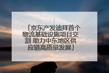 京东产发迪拜首个物流基础设施项目交割 助力中东地区供应链高质量发展