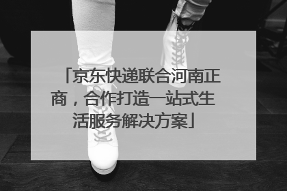京东快递联合河南正商，合作打造一站式生活服务解决方案