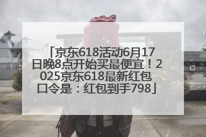 京东618活动6月17日晚8点开始买最便宜！2025京东618最新红包口令是：红包到手798
