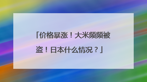 价格暴涨！大米频频被盗！日本什么情况？