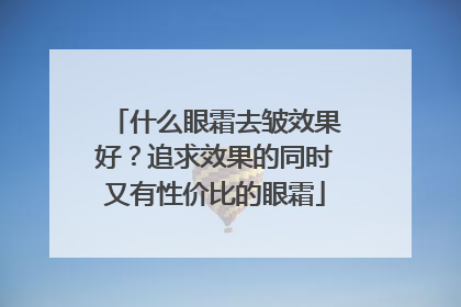 什么眼霜去皱效果好？追求效果的同时又有性价比的眼霜