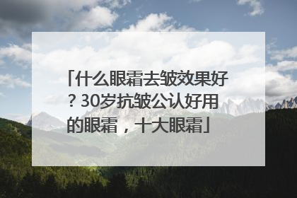 什么眼霜去皱效果好？30岁抗皱公认好用的眼霜，十大眼霜