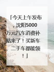 今天上午发布，沈阳5000万元汽车消费补贴来了！买新车、二手车都能领！