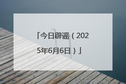 今日辟谣（2025年6月6日）