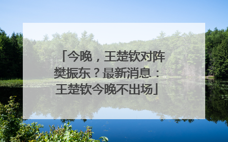 今晚，王楚钦对阵樊振东？最新消息：王楚钦今晚不出场